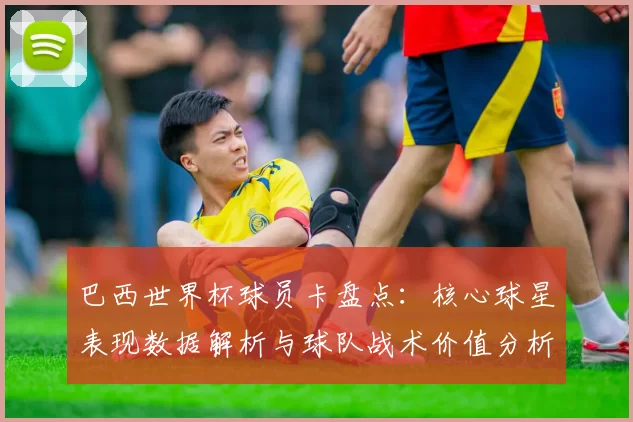 巴西世界杯球员卡盘点：核心球星表现数据解析与球队战术价值分析