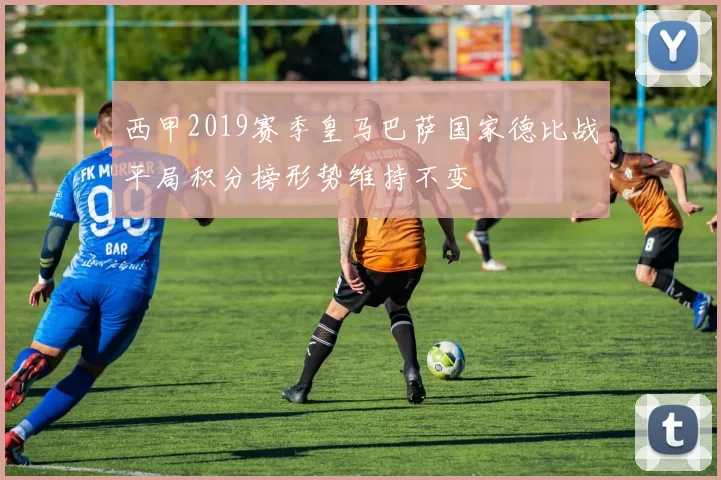 西甲2019赛季皇马巴萨国家德比战平局积分榜形势维持不变
