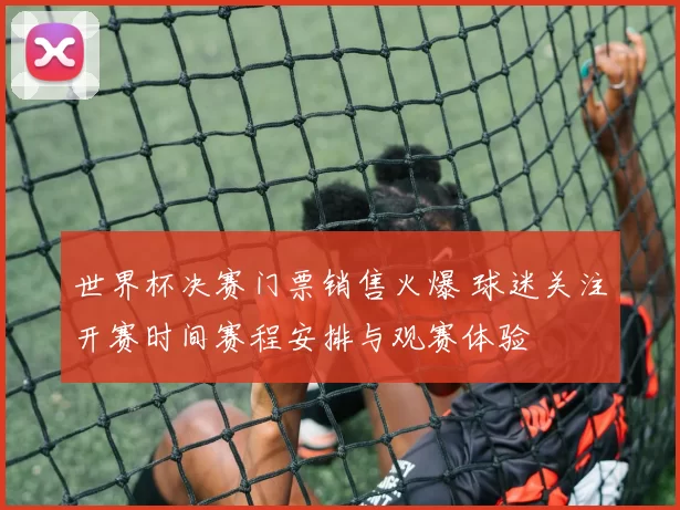 世界杯决赛门票销售火爆 球迷关注开赛时间赛程安排与观赛体验