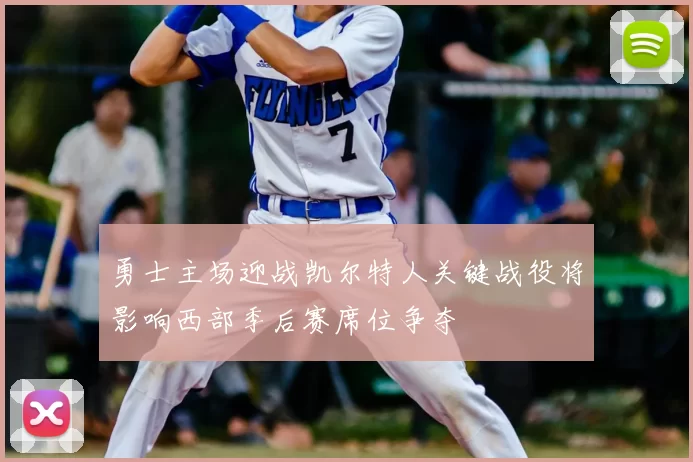 勇士主场迎战凯尔特人关键战役将影响西部季后赛席位争夺