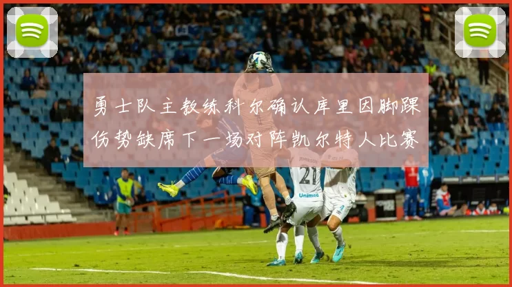 勇士队主教练科尔确认库里因脚踝伤势缺席下一场对阵凯尔特人比赛