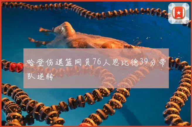 哈登伤退篮网负76人恩比德39分带队逆转