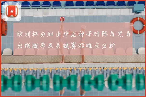 欧洲杯分组出炉后种子对阵与黑马出线概率及关键赛程难点分析