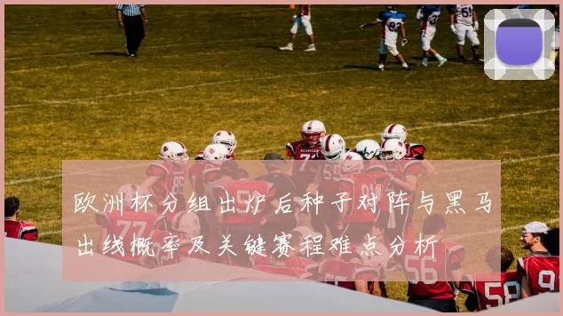 欧洲杯分组出炉后种子对阵与黑马出线概率及关键赛程难点分析