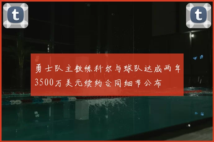 勇士队主教练科尔与球队达成两年3500万美元续约合同细节公布