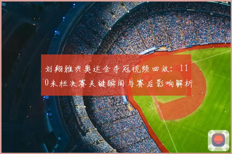 刘翔雅典奥运会夺冠视频回放：110米栏决赛关键瞬间与赛后影响解析