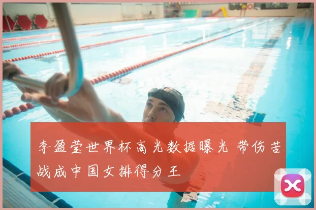 李盈莹世界杯高光数据曝光 带伤苦战成中国女排得分王