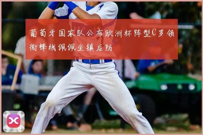 葡萄牙国家队公布欧洲杯阵型C罗领衔锋线佩佩坐镇后防