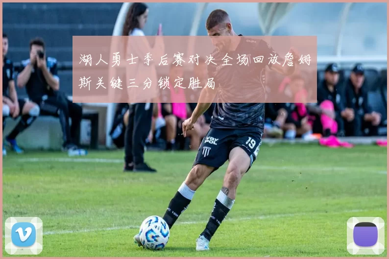 湖人勇士季后赛对决全场回放詹姆斯关键三分锁定胜局